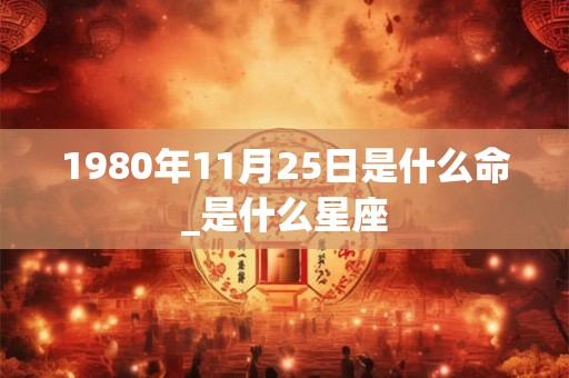 1980年11月25日是什么命_是什么星座