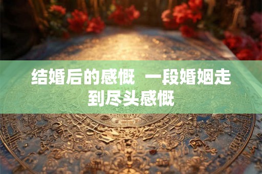 结婚后的感慨  一段婚姻走到尽头感慨