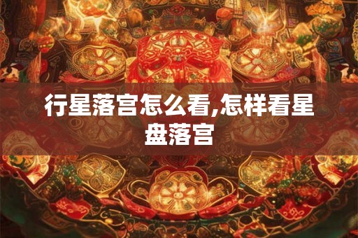 行星落宫怎么看,怎样看星盘落宫