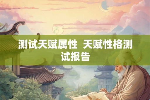 测试天赋属性 天赋性格测试报告 测试天赋属性 天赋性格测试报告