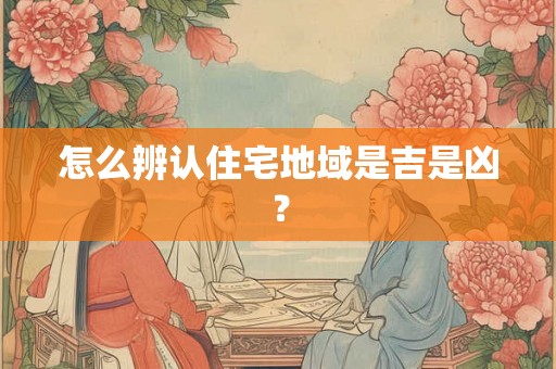 怎么辨认住宅地域是吉是凶? 怎么辨认住宅地域是吉是凶?