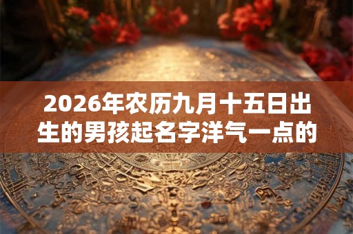 2026年农历九月十五日出生的男孩起名字洋气一点的