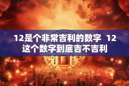 12是个非常吉利的数字 12这个数字到底吉不吉利 12是个非常吉利的数字 12这个数字到底吉不吉利