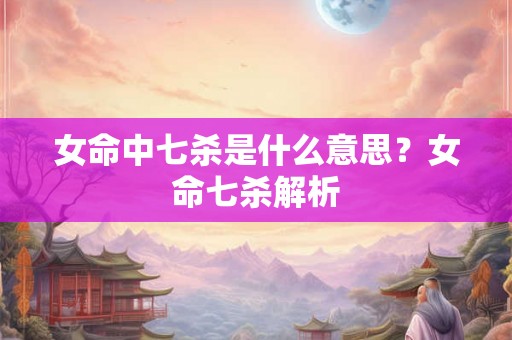 女命中七杀是什么意思？女命七杀解析