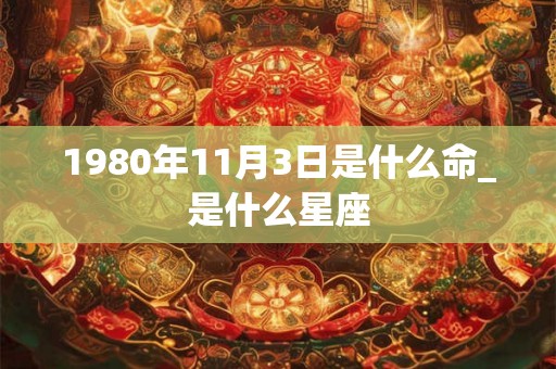1980年11月3日是什么命_是什么星座
