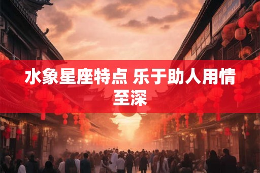 水象星座特点 乐于助人用情至深 水象星座特点 乐于助人用情至深