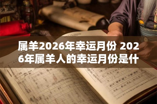 属羊2026年幸运月份 2026年属羊人的幸运月份是什么
