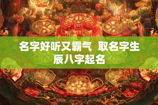 名字好听又霸气  取名字生辰八字起名