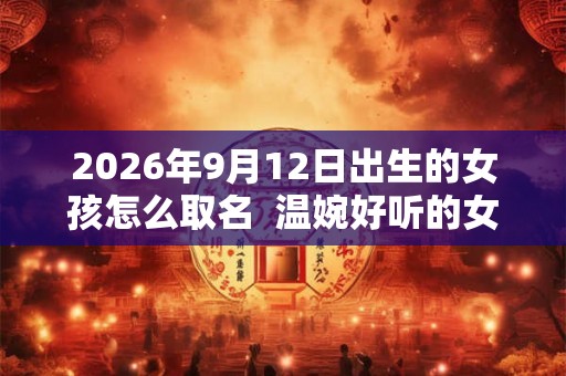 2026年9月12日出生的女孩怎么取名  温婉好听的女孩名字