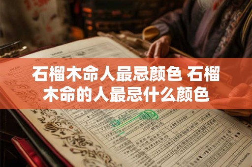 石榴木命人最忌颜色 石榴木命的人最忌什么颜色