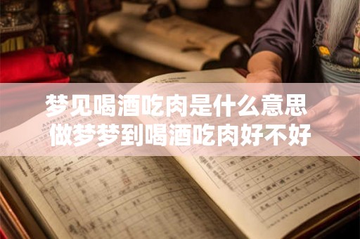 梦见喝酒吃肉是什么意思 做梦梦到喝酒吃肉好不好 梦见喝酒吃肉是什么意思 做梦梦到喝酒吃肉好不好