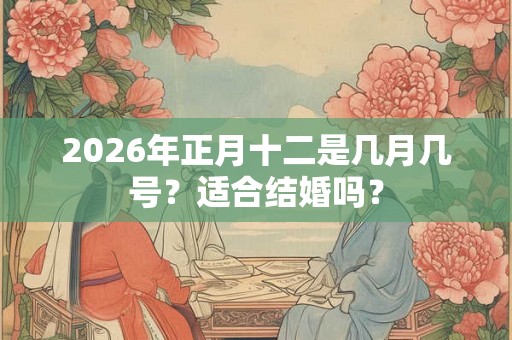 2026年正月十二是几月几号？适合结婚吗？