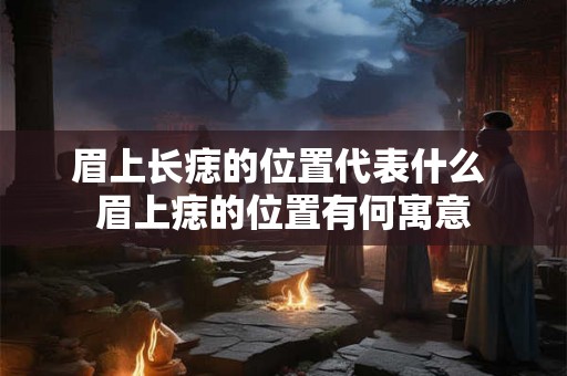 眉上长痣的位置代表什么 眉上痣的位置有何寓意