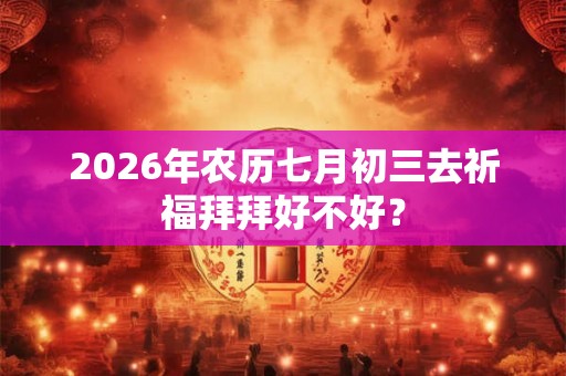 2026年农历七月初三去祈福拜拜好不好? 2026年农历七月初三去祈福拜拜好不好?
