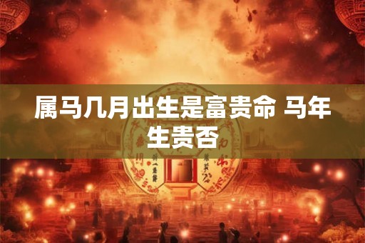 属马几月出生是富贵命 马年生贵否