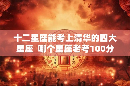 十二星座能考上清华的四大星座  哪个星座老考100分