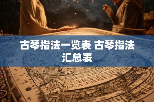 古琴指法一览表 古琴指法汇总表