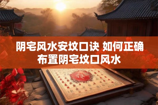 阴宅风水安坟口诀 如何正确布置阴宅坟口风水
