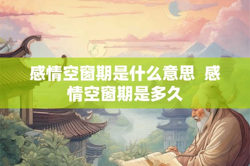 感情空窗期是什么意思  感情空窗期是多久