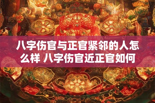八字伤官与正官紧邻的人怎么样 八字伤官近正官如何