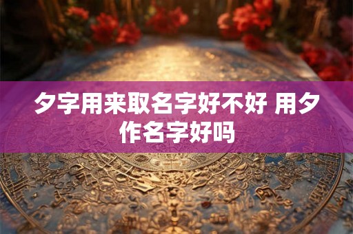 夕字用来取名字好不好 用夕作名字好吗
