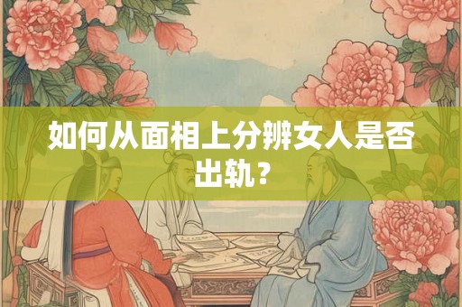 如何从面相上分辨女人是否出轨？