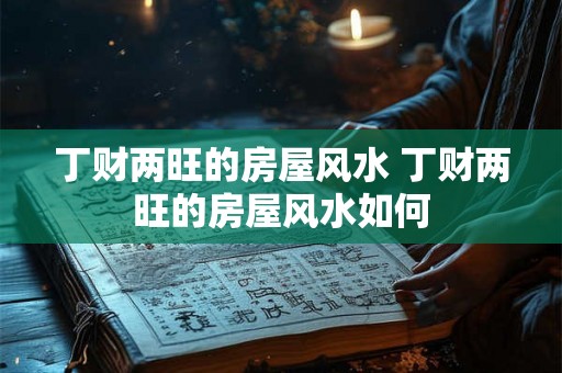 丁财两旺的房屋风水 丁财两旺的房屋风水如何