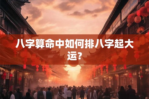 八字算命中如何排八字起大运？