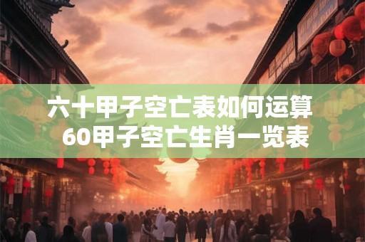 六十甲子空亡表如何运算  60甲子空亡生肖一览表