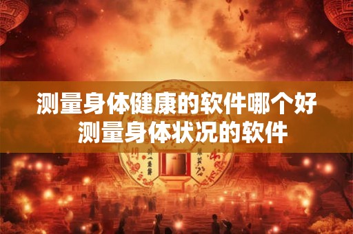 测量身体健康的软件哪个好  测量身体状况的软件