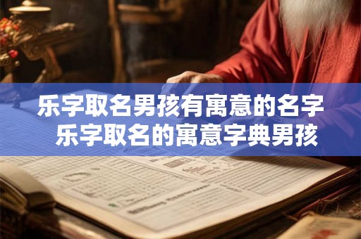 乐字取名男孩有寓意的名字  乐字取名的寓意字典男孩子