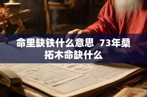 命里缺铁什么意思 73年桑拓木命缺什么 命里缺铁什么意思 73年桑拓木命缺什么