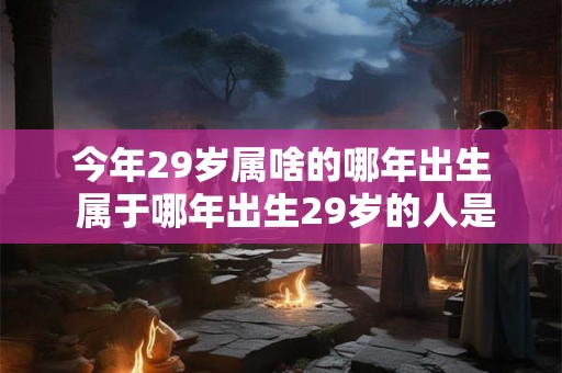 今年29岁属啥的哪年出生 属于哪年出生29岁的人是哪个星座 今年29岁属啥的哪年出生 属于哪年出生29岁的人是哪个星座