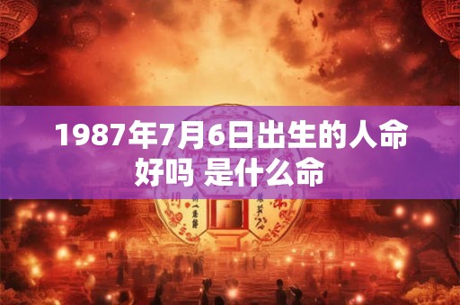 1987年7月6日出生的人命好吗 是什么命 1987年7月6日出生的人命好吗 是什么命