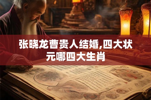 张晓龙曹贵人结婚,四大状元哪四大生肖