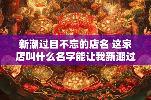 新潮过目不忘的店名 这家店叫什么名字能让我新潮过目不忘