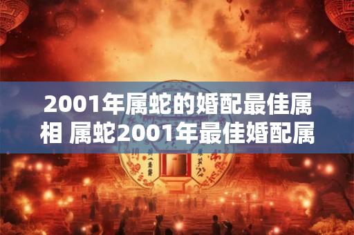 2001年属蛇的婚配最佳属相 属蛇2001年最佳婚配属相 2001年属蛇的婚配最佳属相 属蛇2001年最佳婚配属相