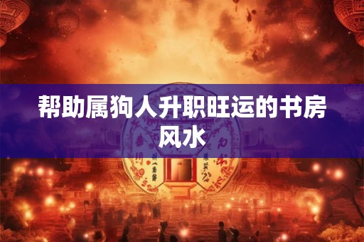 帮助属狗人升职旺运的书房风水