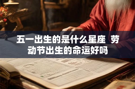 五一出生的是什么星座 劳动节出生的命运好吗 五一出生的是什么星座 劳动节出生的命运好吗