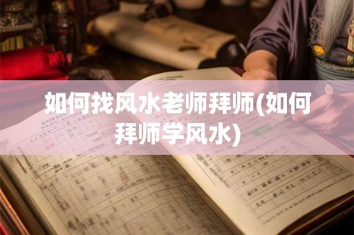 如何找风水老师拜师(如何拜师学风水)