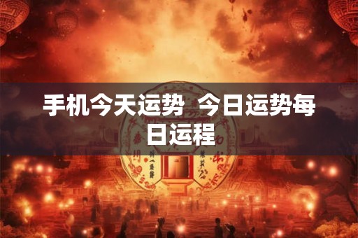 手机今天运势  今日运势每日运程