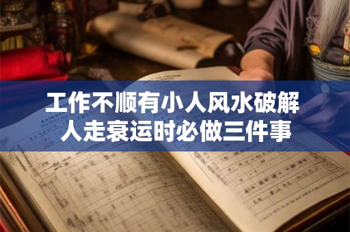 工作不顺有小人风水破解 人走衰运时必做三件事 工作不顺有小人风水破解 人走衰运时必做三件事
