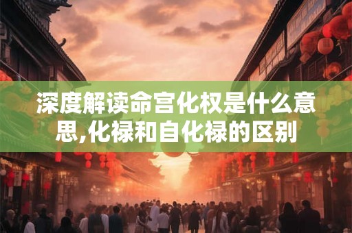 深度解读命宫化权是什么意思,化禄和自化禄的区别 深度解读命宫化权是什么意思,化禄和自化禄的区别
