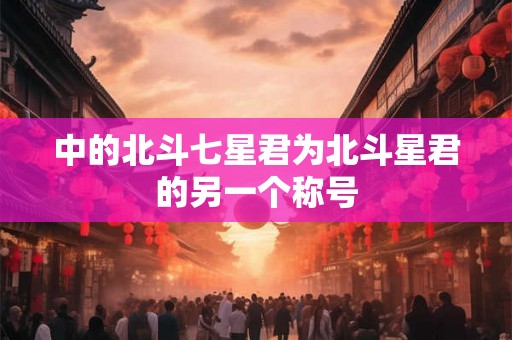 中的北斗七星君为北斗星君的另一个称号