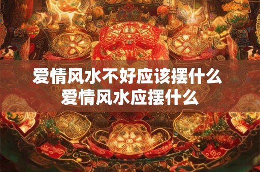 爱情风水不好应该摆什么 爱情风水应摆什么