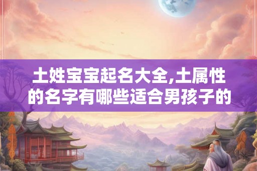 土姓宝宝起名大全,土属性的名字有哪些适合男孩子的？