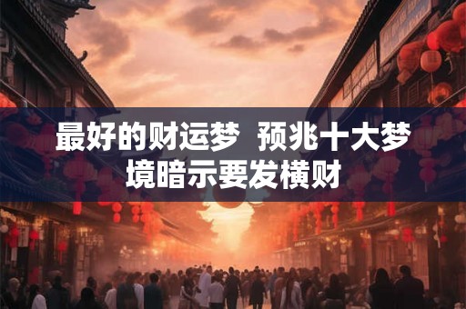 最好的财运梦  预兆十大梦境暗示要发横财