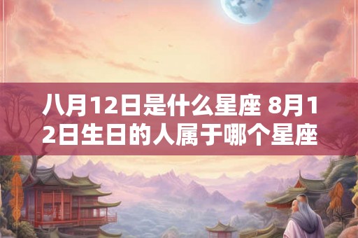 八月12日是什么星座 8月12日生日的人属于哪个星座