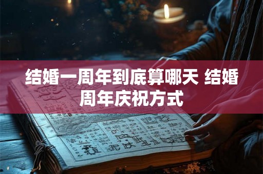 结婚一周年到底算哪天 结婚周年庆祝方式 结婚一周年到底算哪天 结婚周年庆祝方式