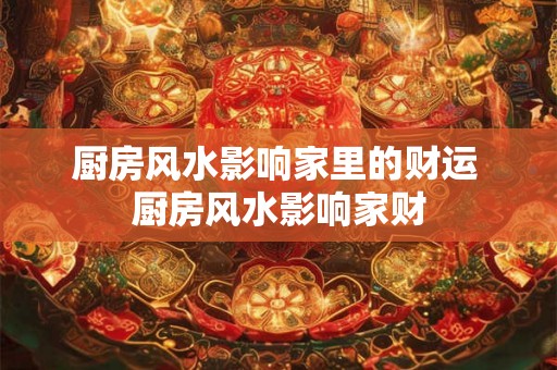 厨房风水影响家里的财运 厨房风水影响家财 厨房风水影响家里的财运 厨房风水影响家财